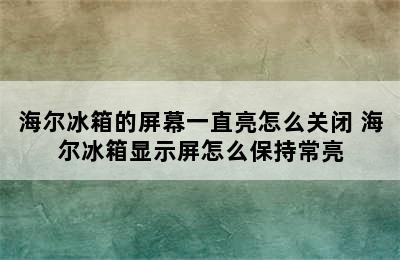 海尔冰箱的屏幕一直亮怎么关闭 海尔冰箱显示屏怎么保持常亮